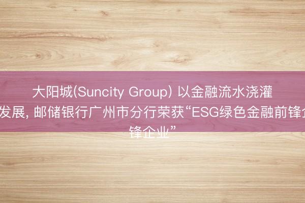 大阳城(Suncity Group) 以金融流水浇灌绿色发展， 邮储银行广州市分行荣获“ESG绿色金融前锋企业”