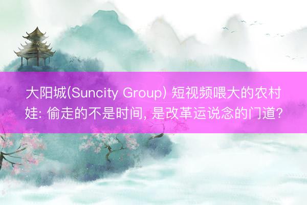 大阳城(Suncity Group) 短视频喂大的农村娃: 偷走的不是时间， 是改革运说念的门道?