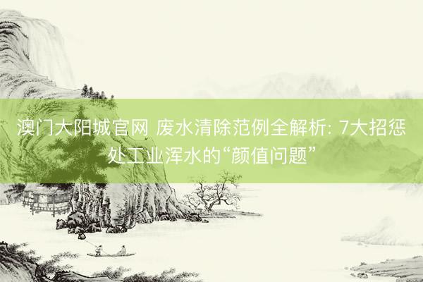 澳门大阳城官网 废水清除范例全解析: 7大招惩处工业浑水的“颜值问题”
