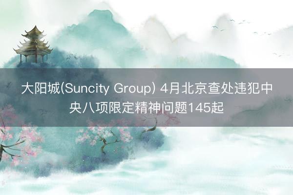 大阳城(Suncity Group) 4月北京查处违犯中央八项限定精神问题145起