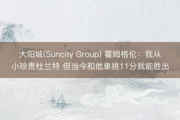 大阳城(Suncity Group) 霍姆格伦：我从小珍贵杜兰特 但当今和他单挑11分我能胜出