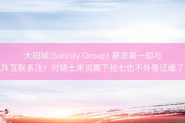 大阳城(Suncity Group) 薪资第一却与残阵互联系注！对骑士来说赢下抢七也不外是迂缓了事