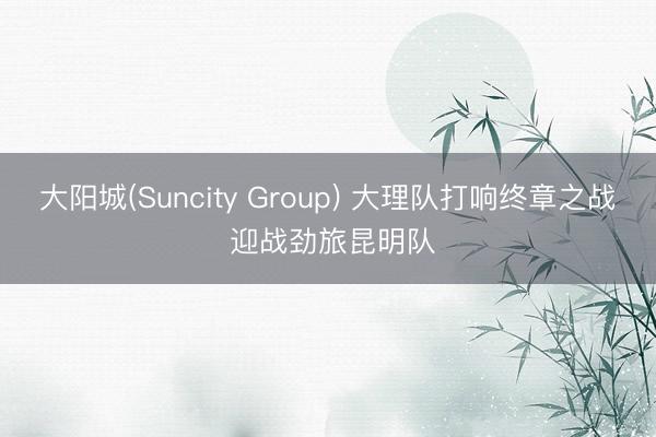 大阳城(Suncity Group) 大理队打响终章之战 迎战劲旅昆明队