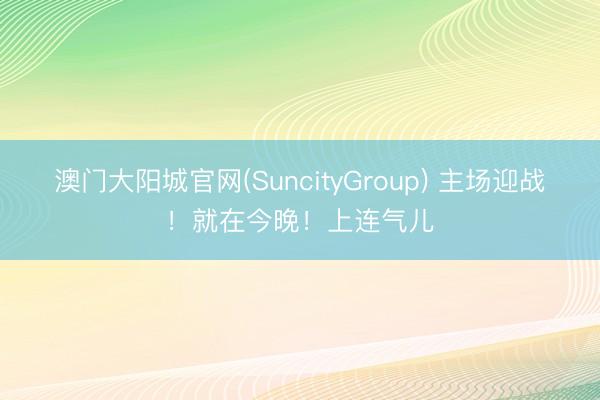 澳门大阳城官网(SuncityGroup) 主场迎战！就在今晚！上连气儿
