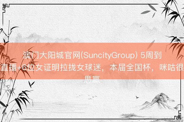 澳门大阳城官网(SuncityGroup) 5周到天候直播+6位女证明拉拢女球迷，本届全国杯，咪咕很思赢