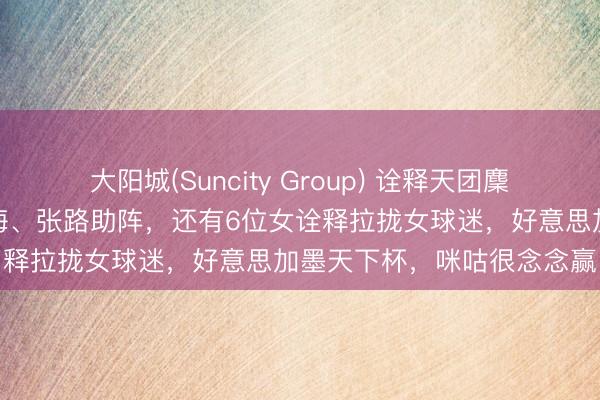 大阳城(Suncity Group) 诠释天团麇集！詹俊、韩乔生、孙继海、张路助阵，还有6位女诠释拉拢女球迷，好意思加墨天下杯，咪咕很念念赢