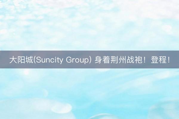 大阳城(Suncity Group) 身着荆州战袍！登程！