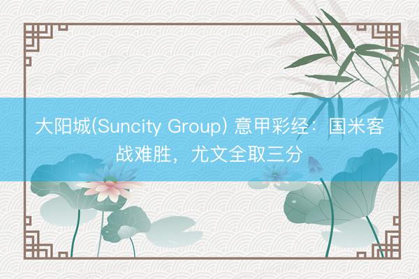大阳城(Suncity Group) 意甲彩经：国米客战难胜，尤文全取三分