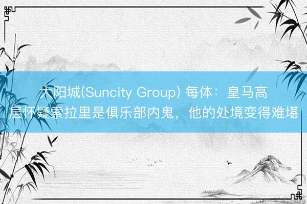 大阳城(Suncity Group) 每体：皇马高层怀疑索拉里是俱乐部内鬼，他的处境变得难堪