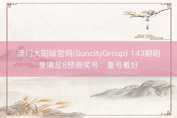 澳门大阳城官网(SuncityGroup) 143期明皇满足8预测奖号：重号看好