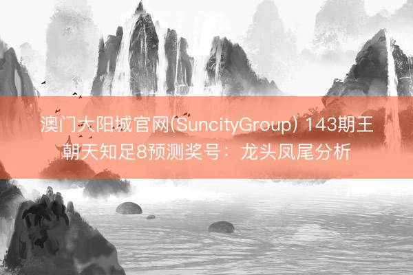 澳门大阳城官网(SuncityGroup) 143期王朝天知足8预测奖号：龙头凤尾分析