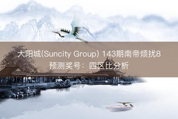 大阳城(Suncity Group) 143期南帝烦扰8预测奖号：四区比分析