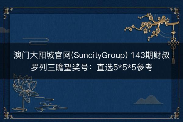 澳门大阳城官网(SuncityGroup) 143期财叔罗列三瞻望奖号：直选5*5*5参考