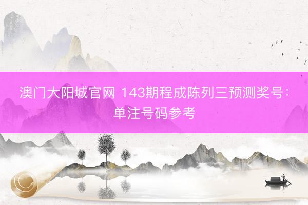 澳门大阳城官网 143期程成陈列三预测奖号:单注号码参考