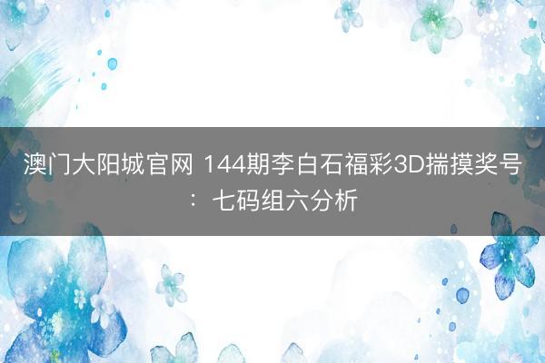 澳门大阳城官网 144期李白石福彩3D揣摸奖号：七码组六分析