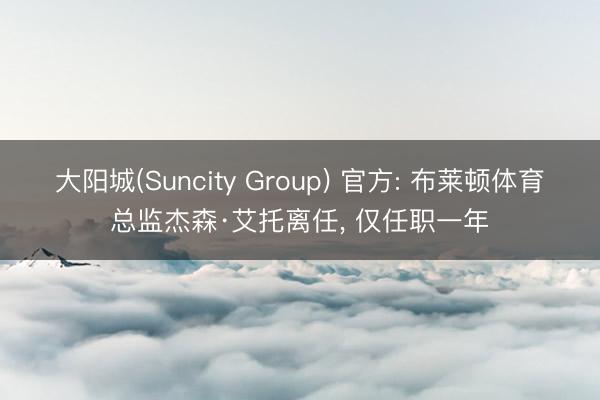 大阳城(Suncity Group) 官方: 布莱顿体育总监杰森·艾托离任， 仅任职一年