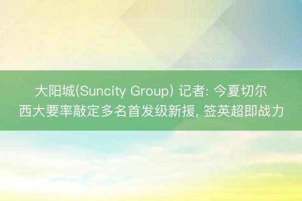 大阳城(Suncity Group) 记者: 今夏切尔西大要率敲定多名首发级新援， 签英超即战力